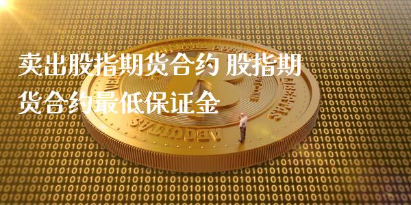 卖出股指期货合约 股指期货合约最低保证金_https://www.iteshow.com_期货交易_第2张