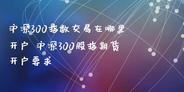 沪深300指数交易在哪里开户 沪深300股指期货开户要求_https://www.iteshow.com_期货百科_第2张