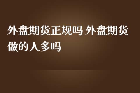 外盘期货正规吗 外盘期货做的人多吗_https://www.iteshow.com_商品期权_第2张