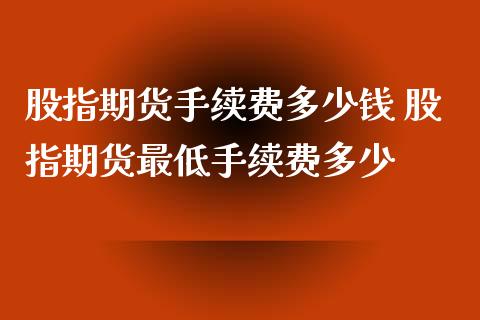 股指期货手续费多少钱 股指期货最低手续费多少_https://www.iteshow.com_期货知识_第2张