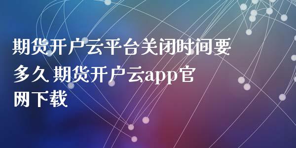 期货开户云平台关闭时间要多久 期货开户云app官网下载_https://www.iteshow.com_股指期权_第2张