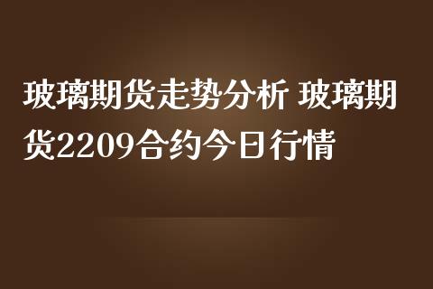 玻璃期货走势分析 玻璃期货2209合约今日行情_https://www.iteshow.com_期货知识_第2张