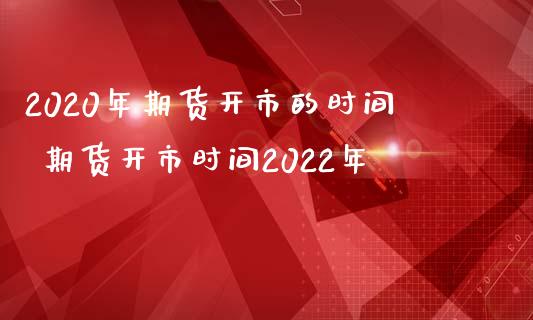 2020年期货开市的时间 期货开市时间2022年_https://www.iteshow.com_期货手续费_第2张