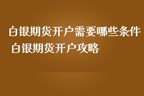 白银期货开户需要哪些条件 白银期货开户攻略_https://www.iteshow.com_股指期货_第2张