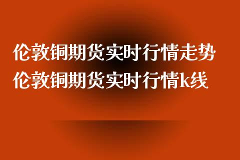 伦敦铜期货实时行情走势 伦敦铜期货实时行情k线_https://www.iteshow.com_期货知识_第2张