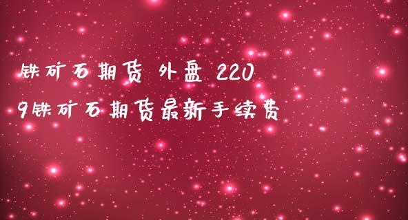 铁矿石期货 外盘 2209铁矿石期货最新手续费_https://www.iteshow.com_商品期权_第2张