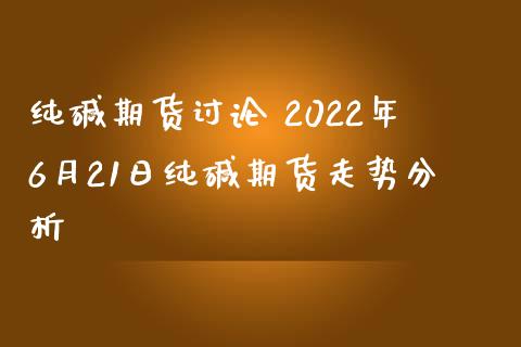 纯碱期货讨论 2022年6月21日纯碱期货走势分析_https://www.iteshow.com_股指期货_第2张