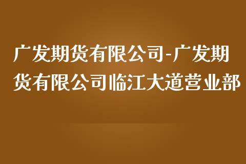 广发期货有限公司-广发期货有限公司临江大道营业部_https://www.iteshow.com_期货交易_第2张