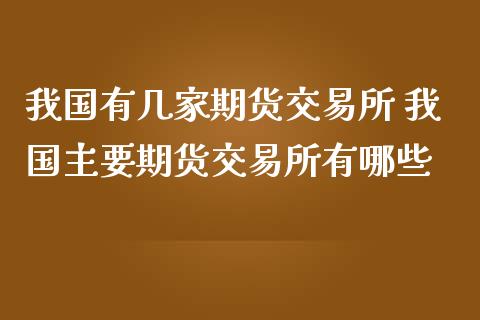 我国有几家期货交易所 我国主要期货交易所有哪些_https://www.iteshow.com_期货品种_第2张