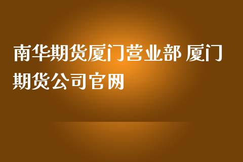 南华期货厦门营业部 厦门期货公司官网_https://www.iteshow.com_期货公司_第2张