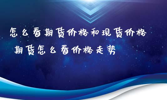 怎么看期货价格和现货价格 期货怎么看价格走势_https://www.iteshow.com_原油期货_第2张