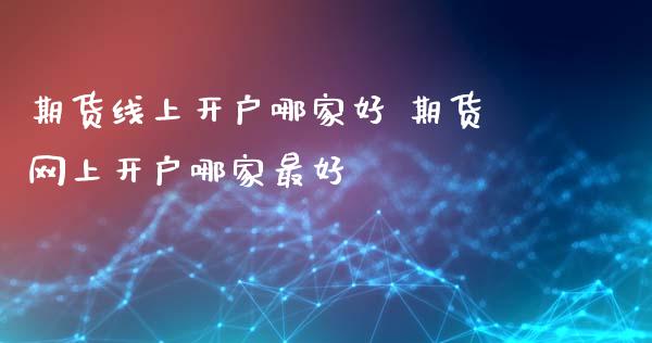 期货线上开户哪家好 期货网上开户哪家最好_https://www.iteshow.com_期货知识_第2张