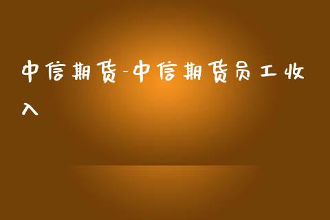 中信期货-中信期货员工收入_https://www.iteshow.com_期货公司_第2张