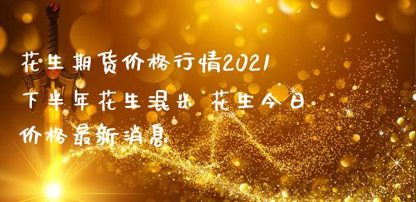 花生期货价格行情2021下半年花生混米 花生今日价格最新消息_https://www.iteshow.com_股指期货_第2张