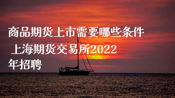 商品期货上市需要哪些条件 上海期货交易所2022年招聘_https://www.iteshow.com_商品期货_第2张