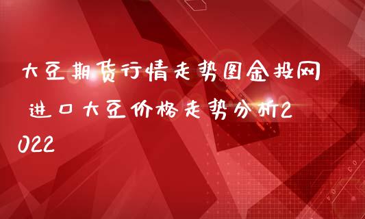 大豆期货行情走势图金投网 进口大豆价格走势分析2022_https://www.iteshow.com_期货知识_第2张