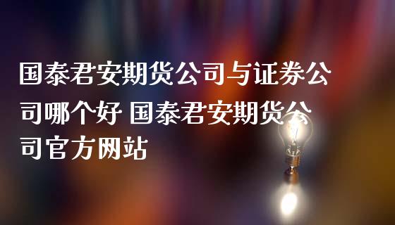 国泰君安期货公司与证券公司哪个好 国泰君安期货公司官方网站_https://www.iteshow.com_期货百科_第2张