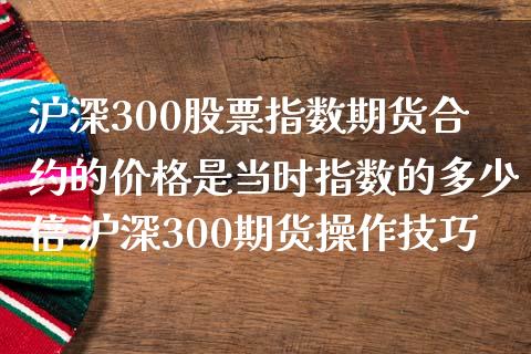 沪深300股票指数期货合约的价格是当时指数的多少倍 沪深300期货操作技巧_https://www.iteshow.com_股指期货_第2张