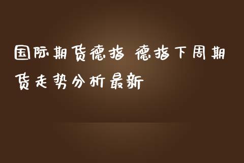 国际期货德指 德指下周期货走势分析最新_https://www.iteshow.com_期货交易_第2张