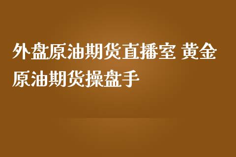 外盘原油期货直播室 黄金原油期货操盘手_https://www.iteshow.com_商品期货_第2张