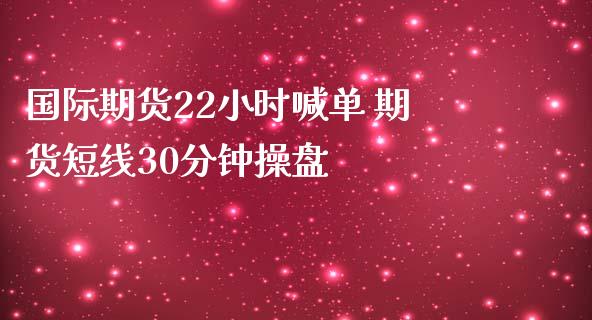 国际期货22小时喊单 期货短线30分钟操盘_https://www.iteshow.com_期货手续费_第2张