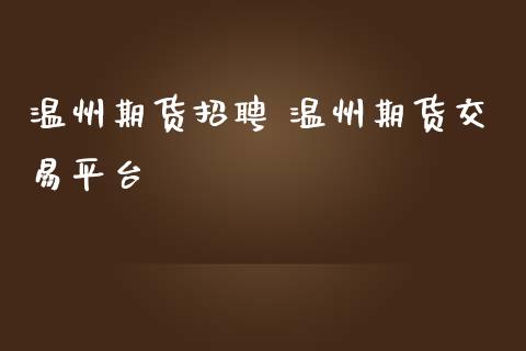 温州期货招聘 温州期货交易平台_https://www.iteshow.com_股指期货_第2张