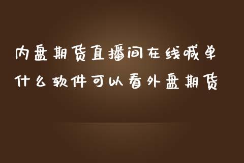 内盘期货直播间在线喊单 什么软件可以看外盘期货_https://www.iteshow.com_原油期货_第2张