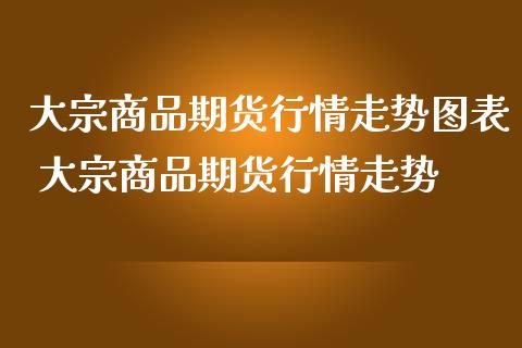 大宗商品期货行情走势图表 大宗商品期货行情走势_https://www.iteshow.com_期货公司_第2张