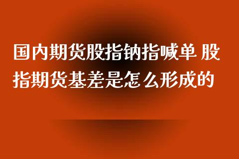 国内期货股指钠指喊单 股指期货基差是怎么形成的_https://www.iteshow.com_股指期货_第2张