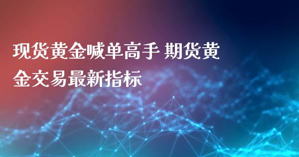 现货黄金喊单高手 期货黄金交易最新指标_https://www.iteshow.com_股指期货_第2张