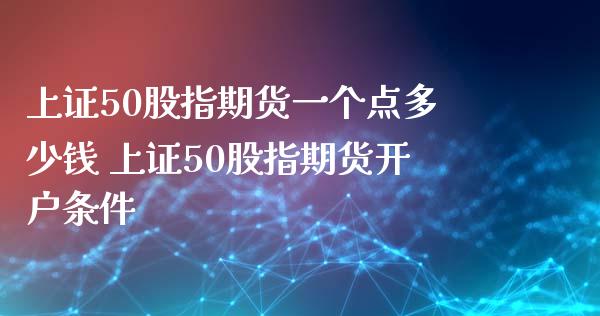 上证50股指期货一个点多少钱 上证50股指期货开户条件_https://www.iteshow.com_股指期货_第2张