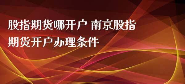 股指期货哪开户 南京股指期货开户办理条件_https://www.iteshow.com_期货手续费_第2张