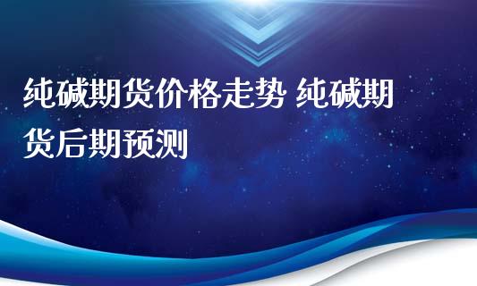 纯碱期货价格走势 纯碱期货后期预测_https://www.iteshow.com_期货品种_第2张