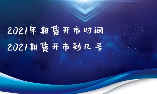 2021年期货开市时间 2021期货开市到几号_https://www.iteshow.com_期货手续费_第2张