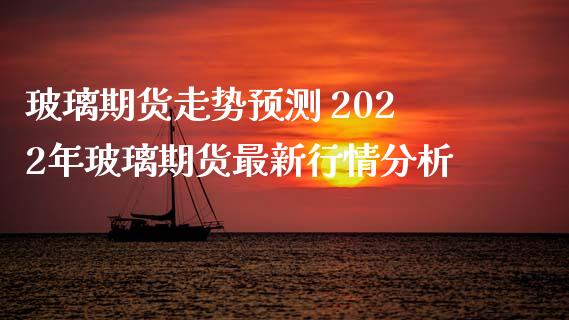 玻璃期货走势预测 2022年玻璃期货最新行情分析_https://www.iteshow.com_商品期权_第2张