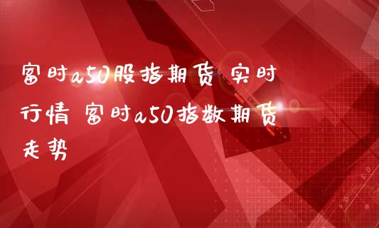 富时a50股指期货 实时行情 富时a50指数期货走势_https://www.iteshow.com_期货百科_第2张