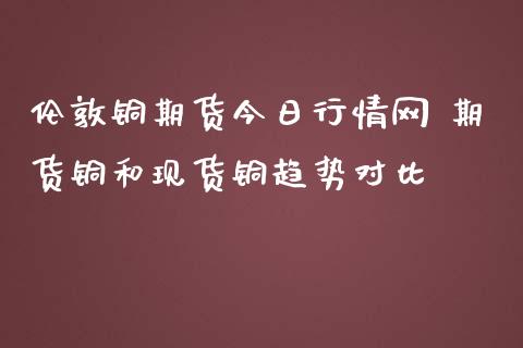 伦敦铜期货今日行情网 期货铜和现货铜趋势对比_https://www.iteshow.com_股指期货_第2张