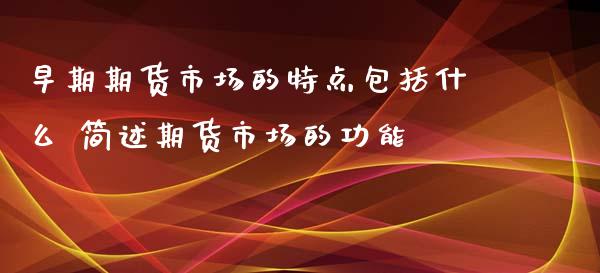 早期期货市场的特点包括什么 简述期货市场的功能_https://www.iteshow.com_商品期货_第2张