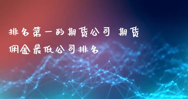 排名第一的期货公司 期货佣金最低公司排名_https://www.iteshow.com_股指期货_第2张