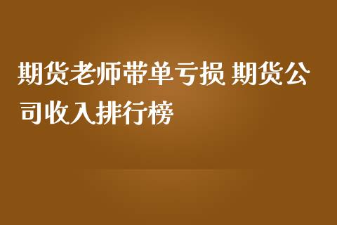 期货老师带单亏损 期货公司收入排行榜_https://www.iteshow.com_期货品种_第2张