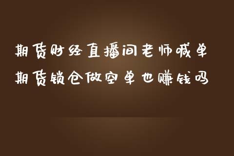 期货财经直播间老师喊单 期货锁仓做空单也赚钱吗_https://www.iteshow.com_期货知识_第2张