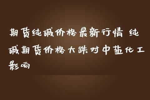 期货纯碱价格最新行情 纯碱期货价格大跌对中盐化工影响_https://www.iteshow.com_期货品种_第2张