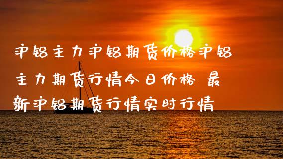 沪铝主力沪铝期货价格沪铝主力期货行情今日价格 最新沪铝期货行情实时行情_https://www.iteshow.com_商品期货_第2张