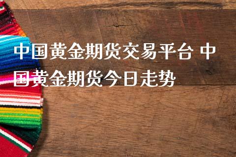 中国黄金期货交易平台 中国黄金期货今日走势_https://www.iteshow.com_期货交易_第2张