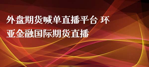 外盘期货喊单直播平台 环亚金融国际期货直播_https://www.iteshow.com_商品期权_第2张