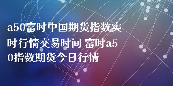 a50富时中国期货指数实时行情交易时间 富时a50指数期货今日行情_https://www.iteshow.com_期货品种_第2张