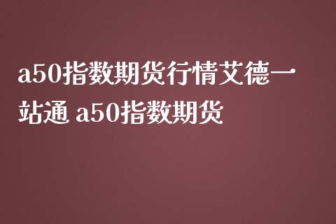 a50指数期货行情艾德一站通 a50指数期货_https://www.iteshow.com_商品期权_第2张