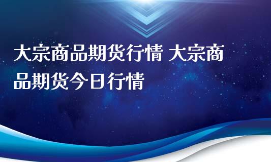 大宗商品期货行情 大宗商品期货今日行情_https://www.iteshow.com_期货手续费_第2张