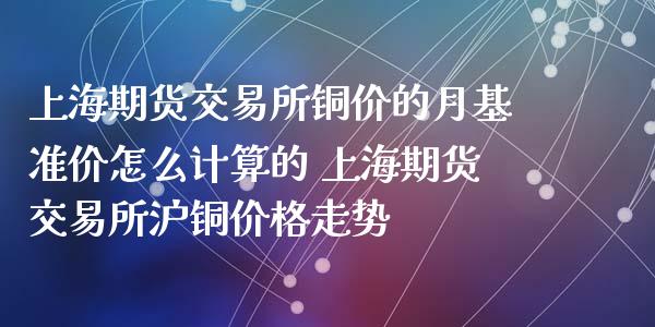 上海期货交易所铜价的月基准价怎么计算的 上海期货交易所沪铜价格走势_https://www.iteshow.com_期货知识_第2张