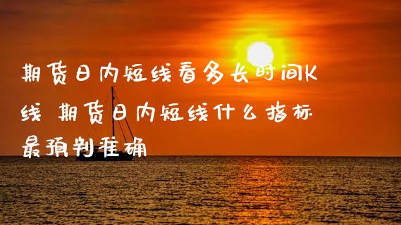 期货日内短线看多长时间K线 期货日内短线什么指标最预判准确_https://www.iteshow.com_期货手续费_第2张